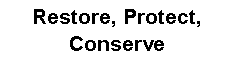 Text Box: Restore, Protect, Conserve