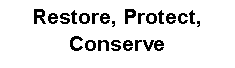 Text Box: Restore, Protect, Conserve