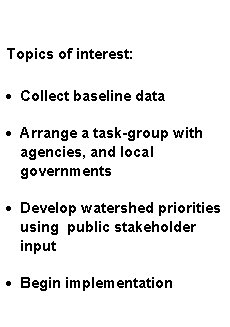 Text Box: Topics of interest:Collect baseline dataArrange a task-group with agencies, and local 
governmentsDevelop watershed priorities using  public stakeholder inputBegin implementation
